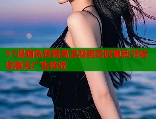 51漫画免费看高清漫画实时更新书架收藏无广告体验