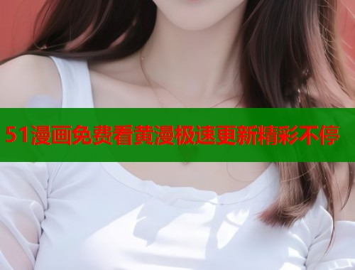 51漫画免费看黄漫极速更新精彩不停