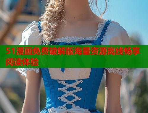 51漫画免费破解版海量资源离线畅享阅读体验