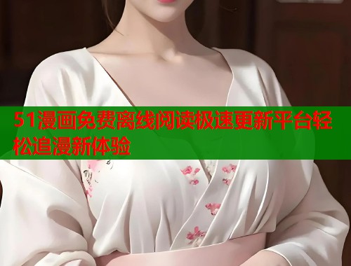 51漫画免费离线阅读极速更新平台轻松追漫新体验