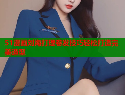 51漫画刘海打理卷发技巧轻松打造完美造型