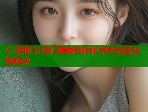 51漫画刘海打理教程轻松学会完美造型秘诀
