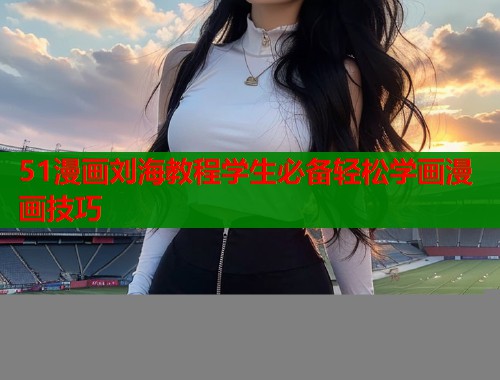 51漫画刘海教程学生必备轻松学画漫画技巧 51漫画刘海教程学生必备轻松学画漫画技巧