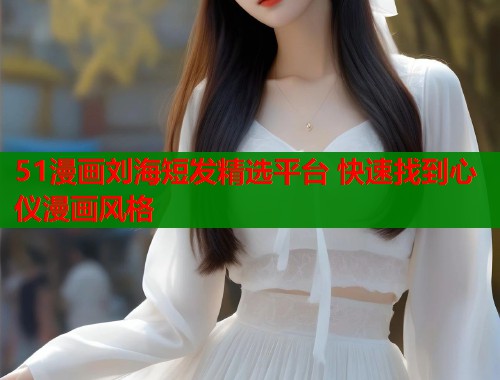 51漫画刘海短发精选平台 快速找到心仪漫画风格 51漫画刘海短发精选平台 快速找到心仪漫画风格
