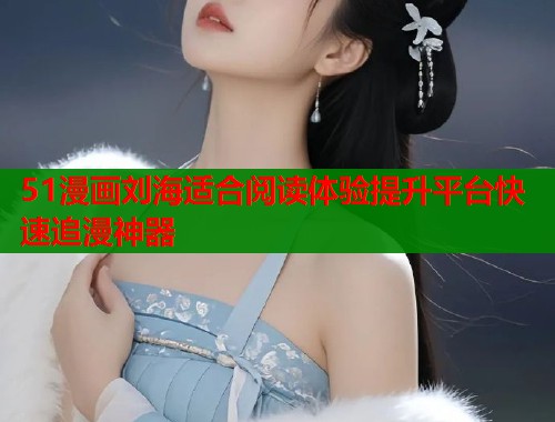 51漫画刘海适合阅读体验提升平台快速追漫神器