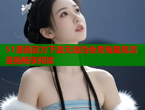 51漫画官方下载无遮挡免费海量高清漫画畅享阅读