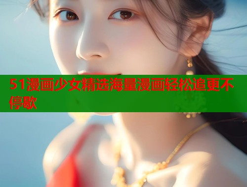 51漫画少女精选海量漫画轻松追更不停歇