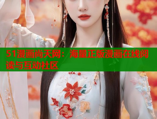 51漫画尚天网：海量正版漫画在线阅读与互动社区