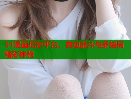 51漫画尼尔平台，自动战斗与多结局精彩体验