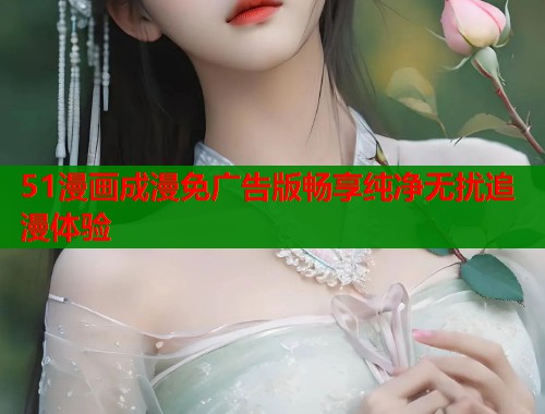 51漫画成漫免广告版畅享纯净无扰追漫体验
