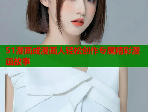51漫画成漫画人轻松创作专属精彩漫画故事
