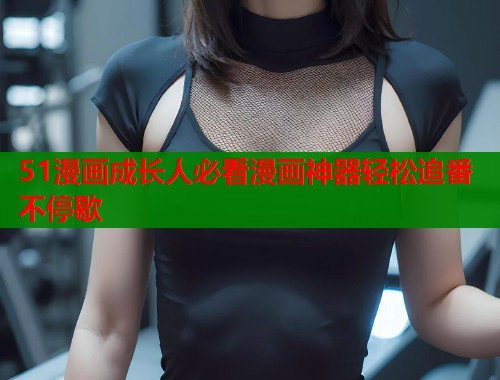 51漫画成长人必看漫画神器轻松追番不停歇