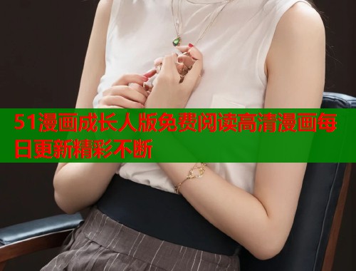 51漫画成长人版免费阅读高清漫画每日更新精彩不断