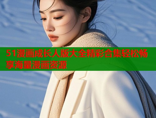 51漫画成长人版大全精彩合集轻松畅享海量漫画资源