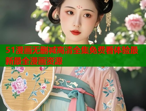 51漫画无删减高清全集免费看体验最新最全漫画资源