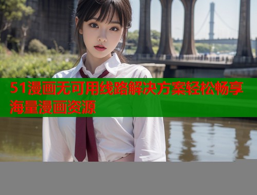 51漫画无可用线路解决方案轻松畅享海量漫画资源