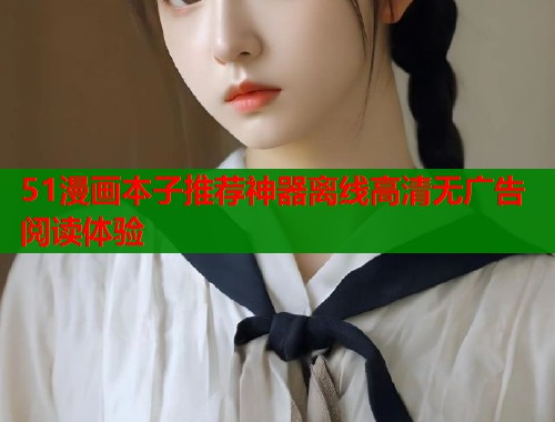 51漫画本子推荐神器离线高清无广告阅读体验