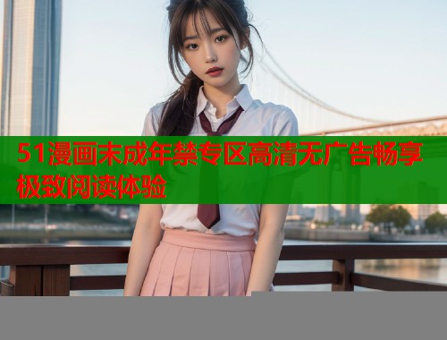 51漫画末成年禁专区高清无广告畅享极致阅读体验