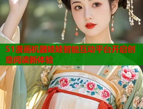 51漫画机器娃娃智能互动平台开启创意阅读新体验