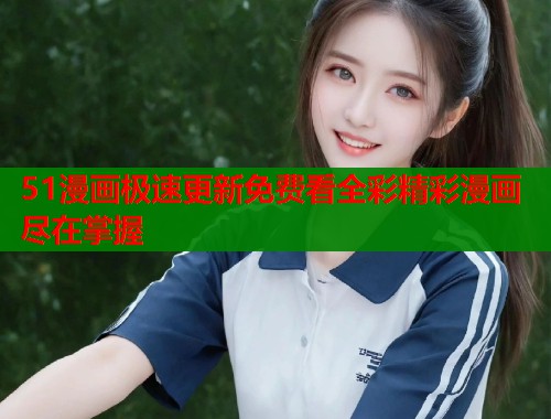 51漫画极速更新免费看全彩精彩漫画尽在掌握