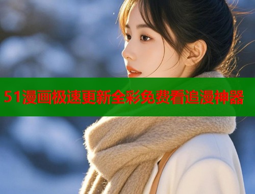 51漫画极速更新全彩免费看追漫神器