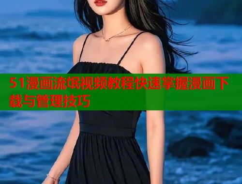 51漫画流氓视频教程快速掌握漫画下载与管理技巧