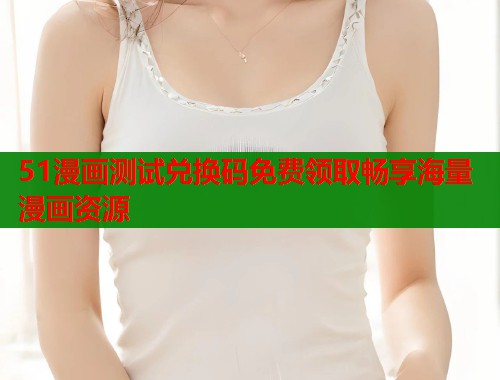 51漫画测试兑换码免费领取畅享海量漫画资源