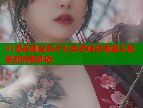 51漫画测试吗平台免费畅享海量正版漫画阅读体验