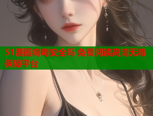 51漫画病毒安全吗 免费阅读高清无毒保障平台