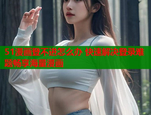 51漫画登不进怎么办 快速解决登录难题畅享海量漫画