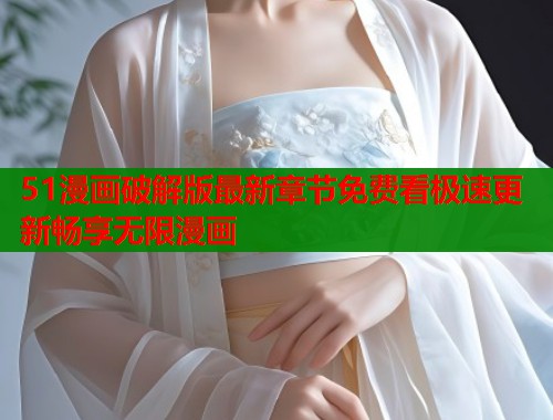 51漫画破解版最新章节免费看极速更新畅享无限漫画