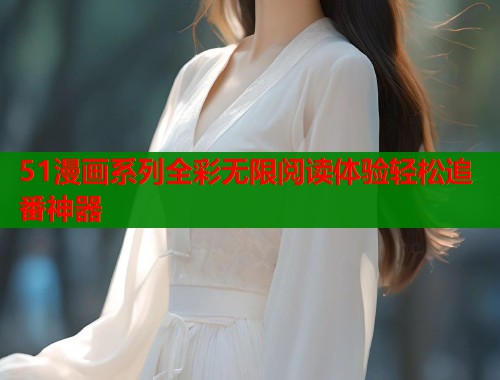51漫画系列全彩无限阅读体验轻松追番神器