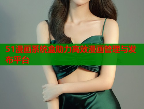51漫画系统盒助力高效漫画管理与发布平台