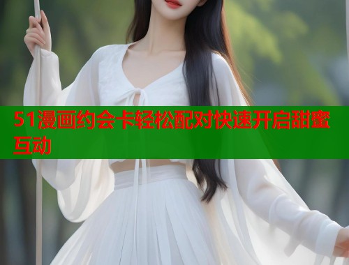 51漫画约会卡轻松配对快速开启甜蜜互动