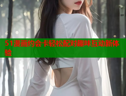 51漫画约会卡轻松配对趣味互动新体验