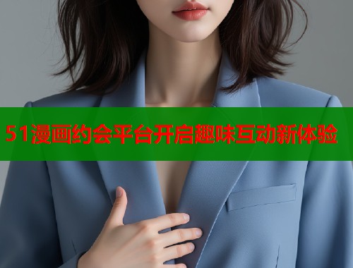 51漫画约会平台开启趣味互动新体验