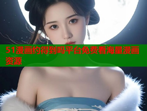51漫画约得到吗平台免费看海量漫画资源