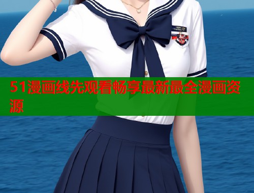 51漫画线先观看畅享最新最全漫画资源