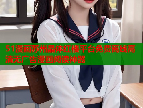 51漫画苏州晶体红楼平台免费离线高清无广告漫画阅读神器