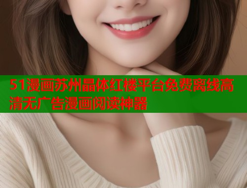 51漫画苏州晶体红楼平台免费离线高清无广告漫画阅读神器
