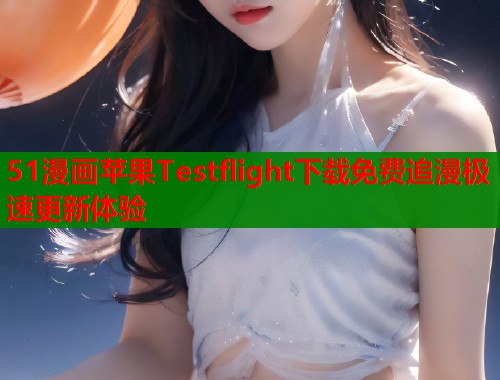 51漫画苹果Testflight下载免费追漫极速更新体验