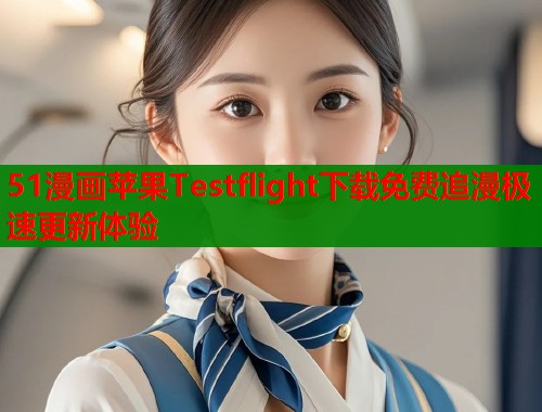 51漫画苹果Testflight下载免费追漫极速更新体验
