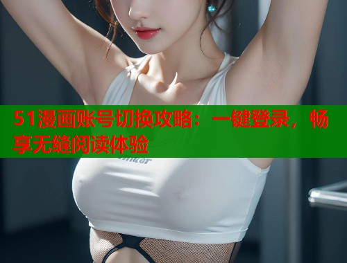 51漫画账号切换攻略：一键登录，畅享无缝阅读体验