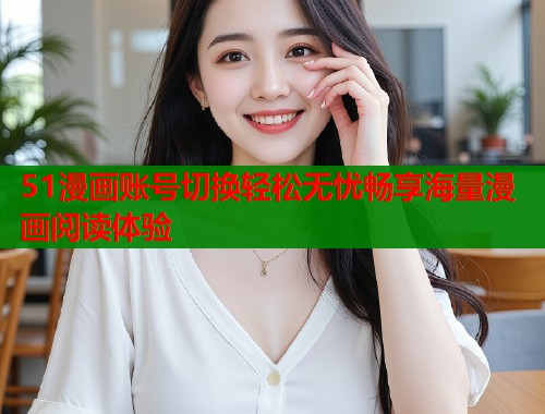 51漫画账号切换轻松无忧畅享海量漫画阅读体验