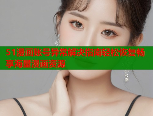 51漫画账号异常解决指南轻松恢复畅享海量漫画资源