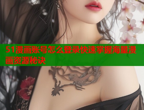 51漫画账号怎么登录快速掌握海量漫画资源秘诀
