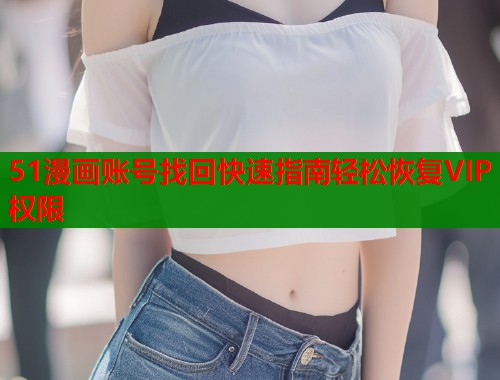51漫画账号找回快速指南轻松恢复VIP权限