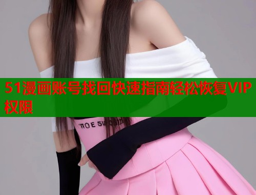51漫画账号找回快速指南轻松恢复VIP权限