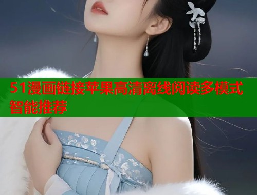 51漫画链接苹果高清离线阅读多模式智能推荐