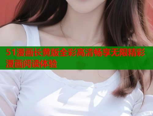 51漫画长黄版全彩高清畅享无限精彩漫画阅读体验